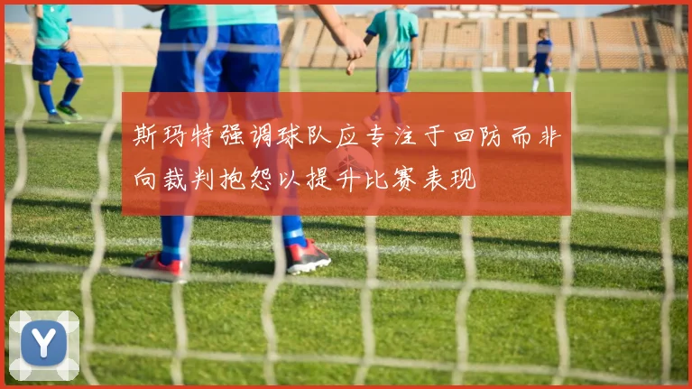 斯玛特强调球队应专注于回防而非向裁判抱怨以提升比赛表现
