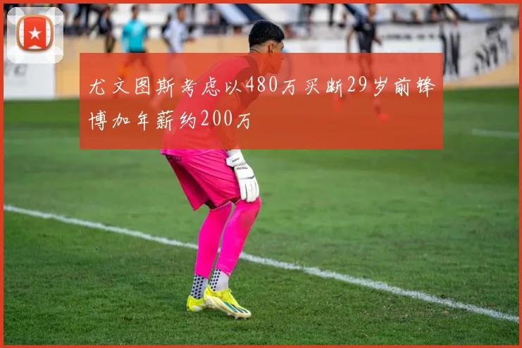 尤文图斯考虑以480万买断29岁前锋博加年薪约200万