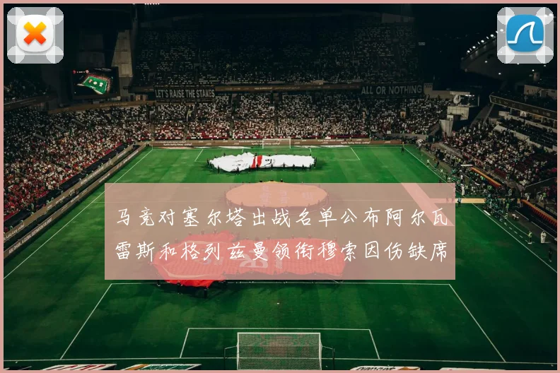 马竞对塞尔塔出战名单公布阿尔瓦雷斯和格列兹曼领衔穆索因伤缺席