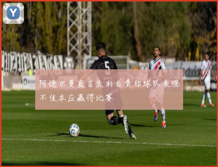 阿德尔曼直言失利自责称球队表现不佳本应赢得比赛
