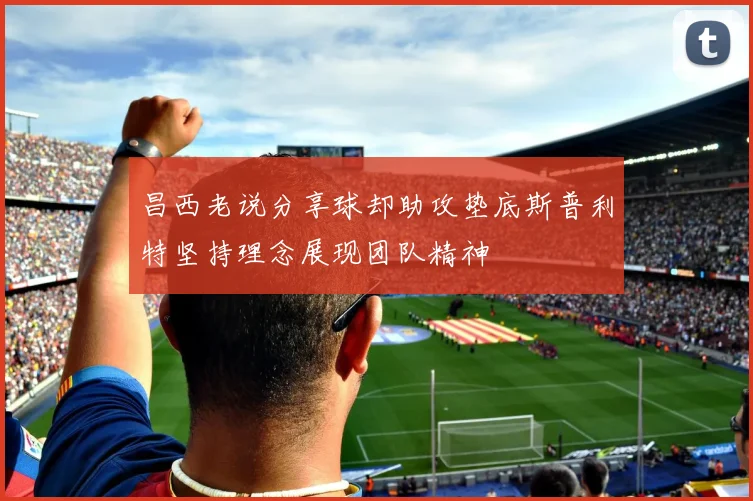 昌西老说分享球却助攻垫底斯普利特坚持理念展现团队精神