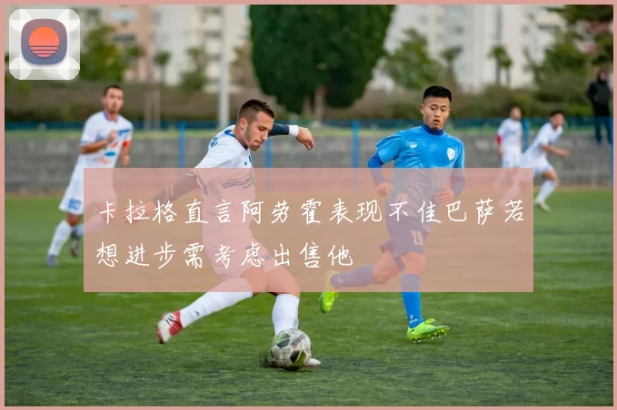 卡拉格直言阿劳霍表现不佳巴萨若想进步需考虑出售他