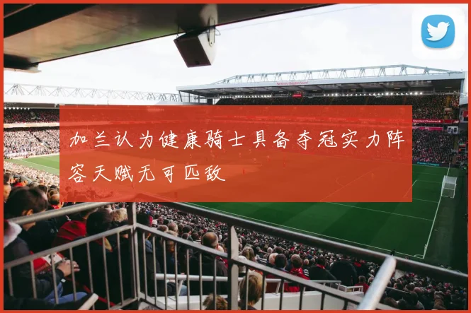 加兰认为健康骑士具备夺冠实力阵容天赋无可匹敌