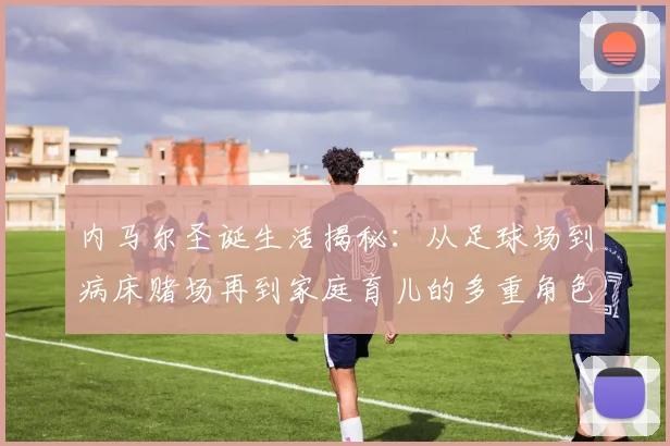 内马尔圣诞生活揭秘：从足球场到病床赌场再到家庭育儿的多重角色