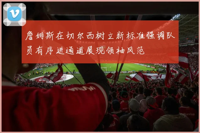 詹姆斯在切尔西树立新标准强调队员有序进通道展现领袖风范