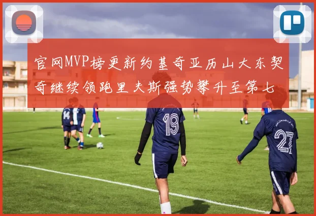 官网MVP榜更新约基奇亚历山大东契奇继续领跑里夫斯强势攀升至第七位