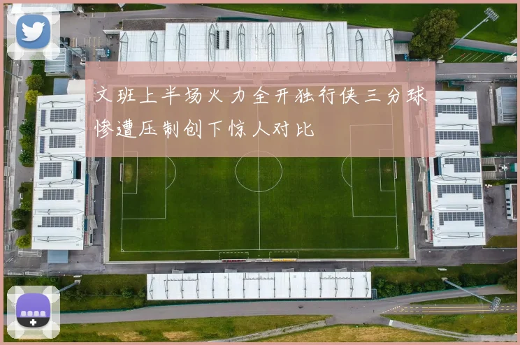 文班上半场火力全开独行侠三分球惨遭压制创下惊人对比