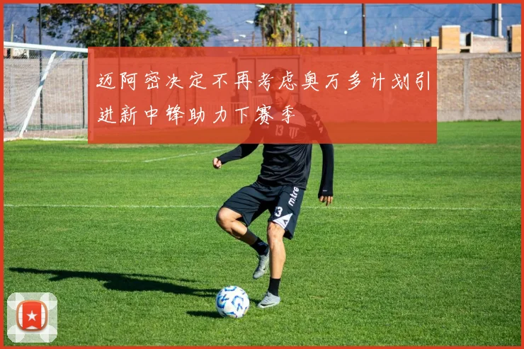 迈阿密决定不再考虑奥万多计划引进新中锋助力下赛季