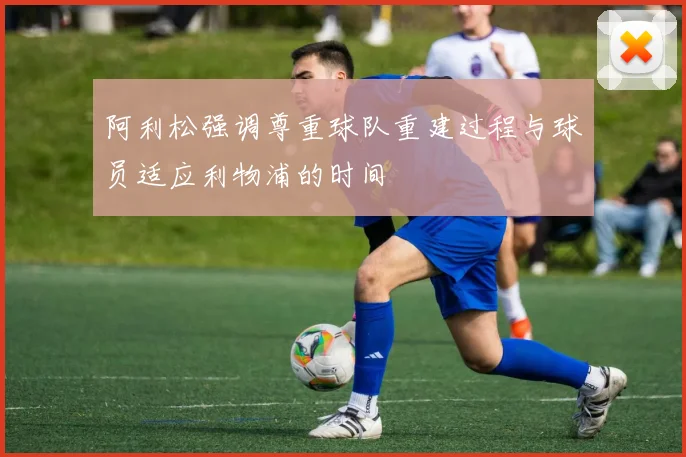 阿利松强调尊重球队重建过程与球员适应利物浦的时间