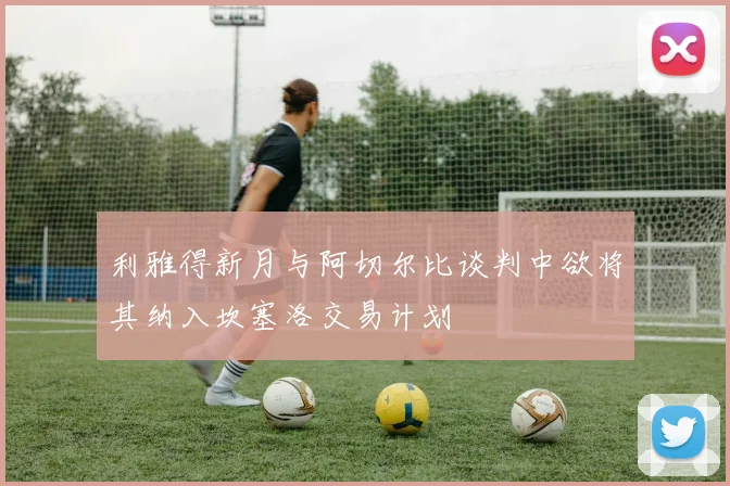 利雅得新月与阿切尔比谈判中欲将其纳入坎塞洛交易计划