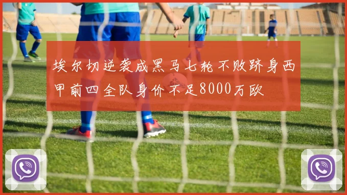 埃尔切逆袭成黑马七轮不败跻身西甲前四全队身价不足8000万欧
