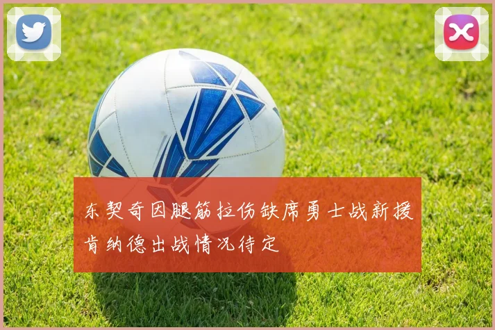 东契奇因腿筋拉伤缺席勇士战新援肯纳德出战情况待定