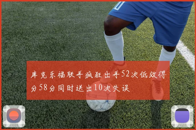 库克乐福联手疯狂出手52次低效得分58分同时送出10次失误