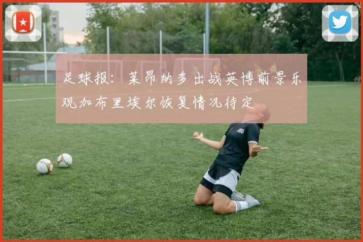 足球报：莱昂纳多出战英博前景乐观加布里埃尔恢复情况待定