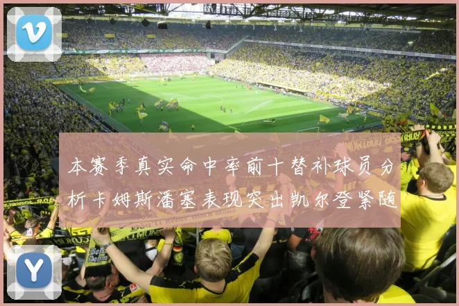 本赛季真实命中率前十替补球员分析卡姆斯潘塞表现突出凯尔登紧随其后