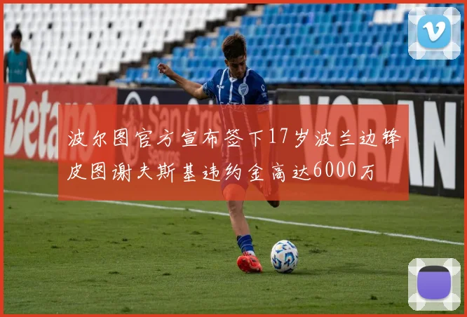 波尔图官方宣布签下17岁波兰边锋皮图谢夫斯基违约金高达6000万