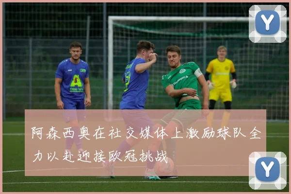 阿森西奥在社交媒体上激励球队全力以赴迎接欧冠挑战