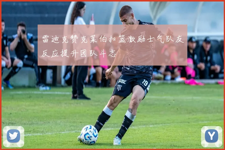 雷迪克赞克莱伯扣篮激励士气队友反应提升团队斗志
