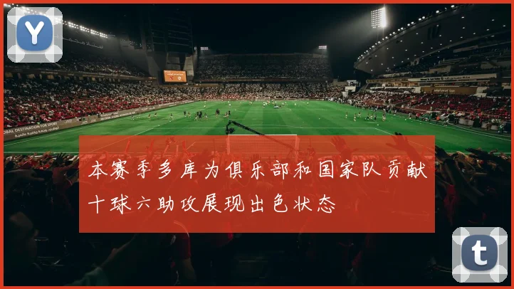 本赛季多库为俱乐部和国家队贡献十球六助攻展现出色状态