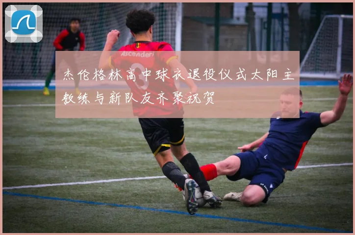 杰伦格林高中球衣退役仪式太阳主教练与新队友齐聚祝贺
