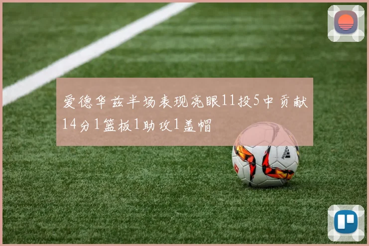 爱德华兹半场表现亮眼11投5中贡献14分1篮板1助攻1盖帽