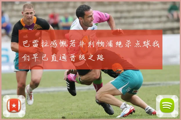 巴雷拉感慨若非利物浦绝杀点球我们早已直通晋级之路
