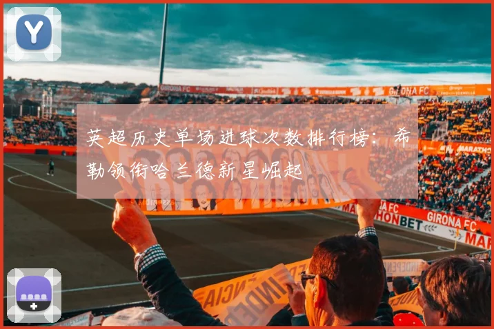 英超历史单场进球次数排行榜：希勒领衔哈兰德新星崛起