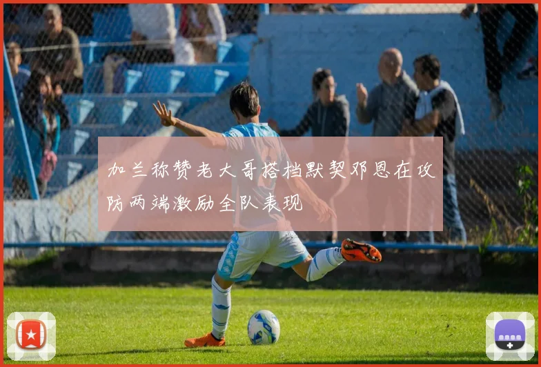 加兰称赞老大哥搭档默契邓恩在攻防两端激励全队表现