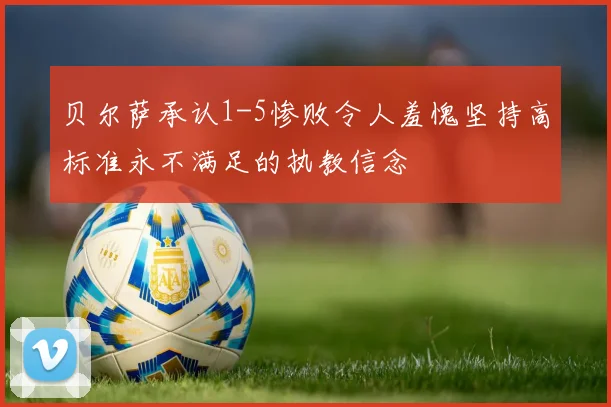 贝尔萨承认1-5惨败令人羞愧坚持高标准永不满足的执教信念
