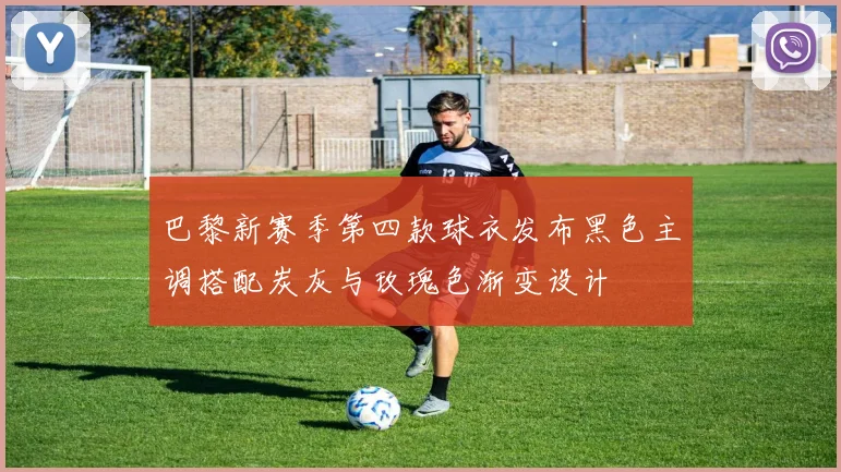 巴黎新赛季第四款球衣发布黑色主调搭配炭灰与玫瑰色渐变设计
