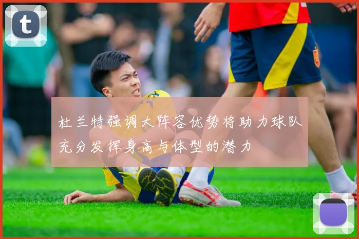 杜兰特强调大阵容优势将助力球队充分发挥身高与体型的潜力