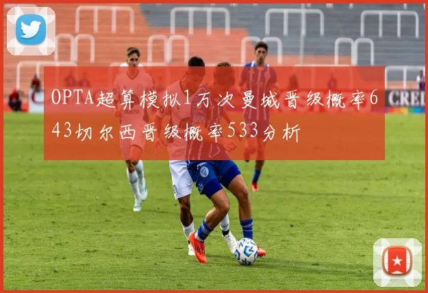 OPTA超算模拟1万次曼城晋级概率643切尔西晋级概率533分析