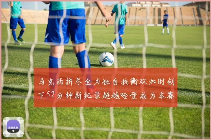 马克西拼尽全力独自抗衡双加时创下52分钟新纪录超越哈登成为本赛季联盟第一