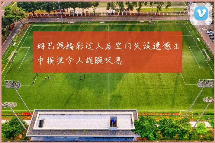 姆巴佩精彩过人后空门失误遗憾击中横梁令人扼腕叹息