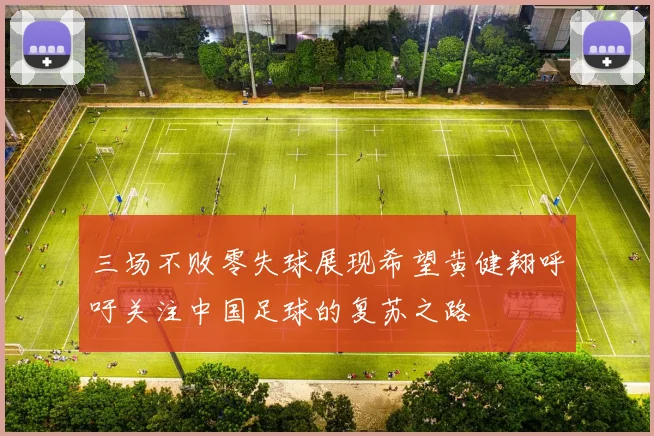 三场不败零失球展现希望黄健翔呼吁关注中国足球的复苏之路