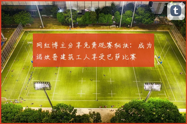 网红博主分享免费观赛秘诀：成为诺坎普建筑工人享受巴萨比赛