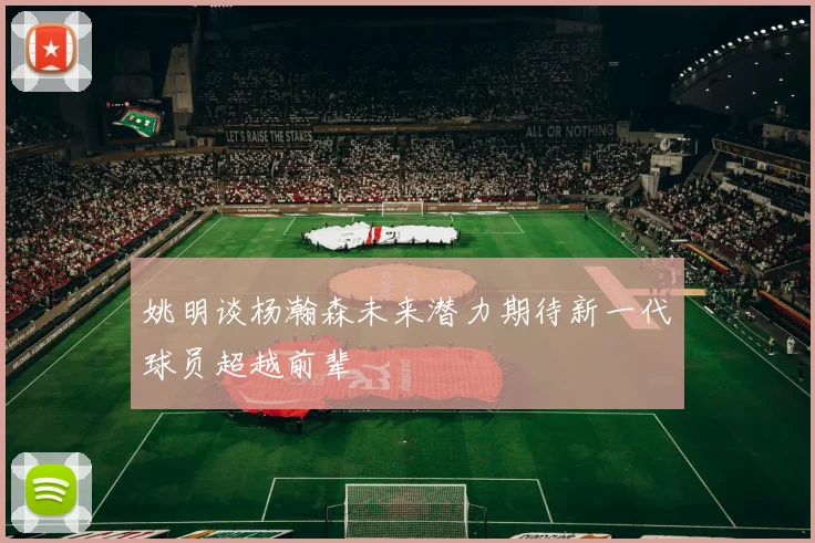姚明谈杨瀚森未来潜力期待新一代球员超越前辈