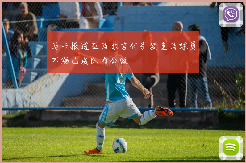 马卡报道亚马尔言行引发皇马球员不满已成队内公敌