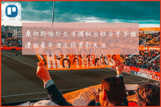桑切斯场外生活揭秘出轨分手求婚遭拒豪车酒庄投资引关注
