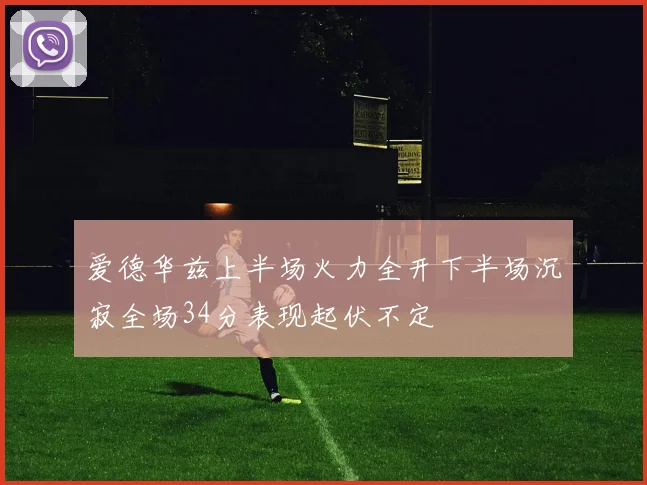 爱德华兹上半场火力全开下半场沉寂全场34分表现起伏不定