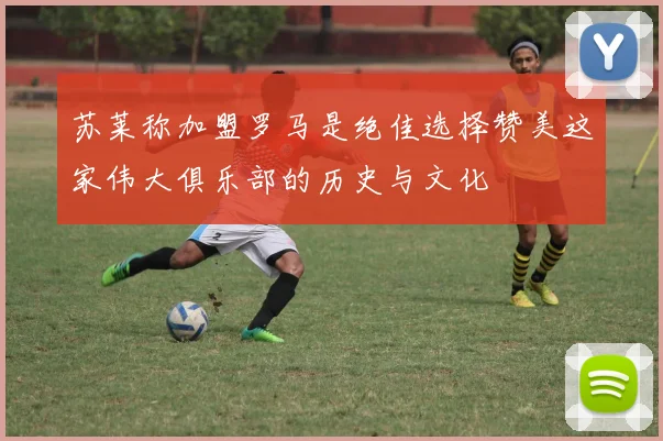 苏莱称加盟罗马是绝佳选择赞美这家伟大俱乐部的历史与文化