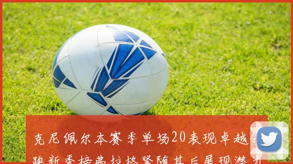 克尼佩尔本赛季单场20表现卓越领跑新秀榜弗拉格紧随其后展现潜力