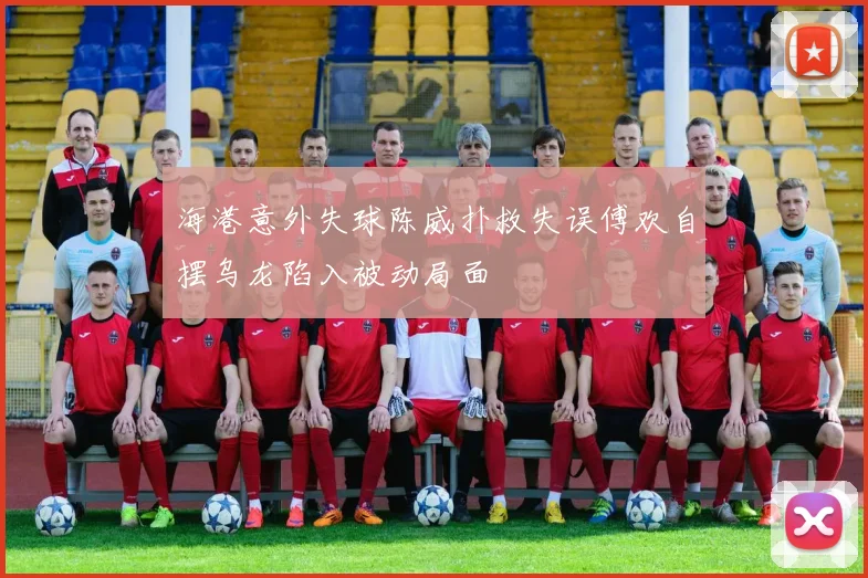 海港意外失球陈威扑救失误傅欢自摆乌龙陷入被动局面