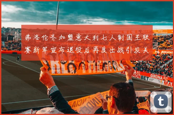 弗洛伦齐加盟意大利七人制国王联赛新军宣布退役后再度出战引发关注