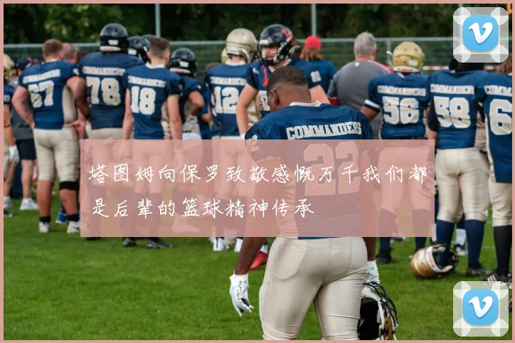 塔图姆向保罗致敬感慨万千我们都是后辈的篮球精神传承