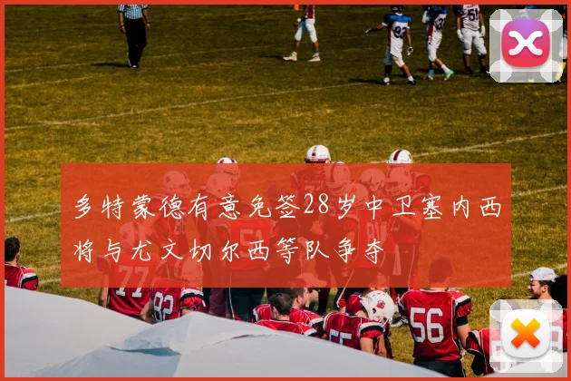 多特蒙德有意免签28岁中卫塞内西将与尤文切尔西等队争夺