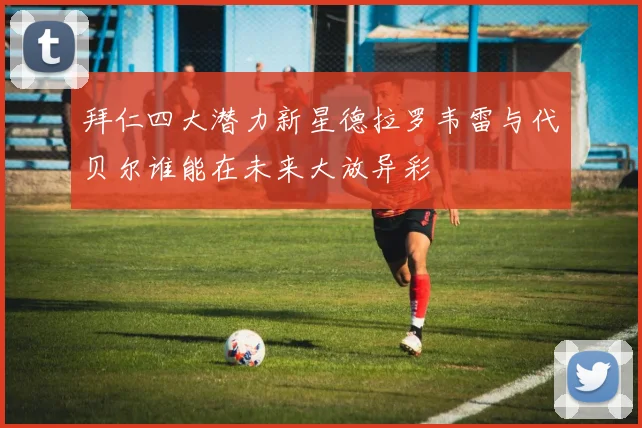 拜仁四大潜力新星德拉罗韦雷与代贝尔谁能在未来大放异彩