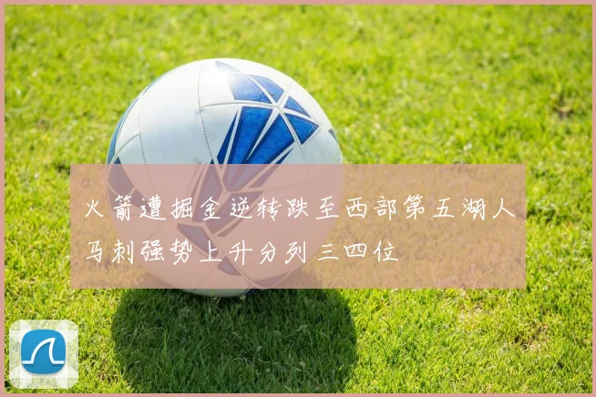 火箭遭掘金逆转跌至西部第五湖人马刺强势上升分列三四位