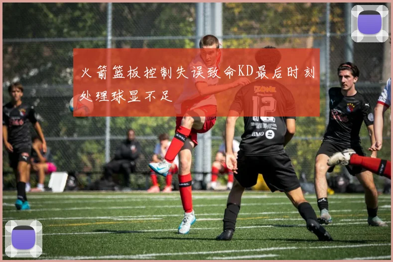 火箭篮板控制失误致命KD最后时刻处理球显不足